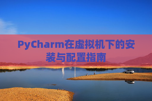 PyCharm在虚拟机下的安装与配置指南